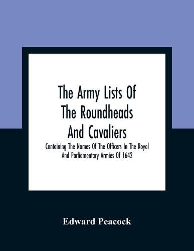 Cover image for The Army Lists Of The Roundheads And Cavaliers, Containing The Names Of The Officers In The Royal And Parliamentary Armies Of 1642