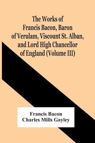 Cover image for The Works Of Francis Bacon, Baron Of Verulam, Viscount St. Alban, And Lord High Chancellor Of England (Volume Iii)