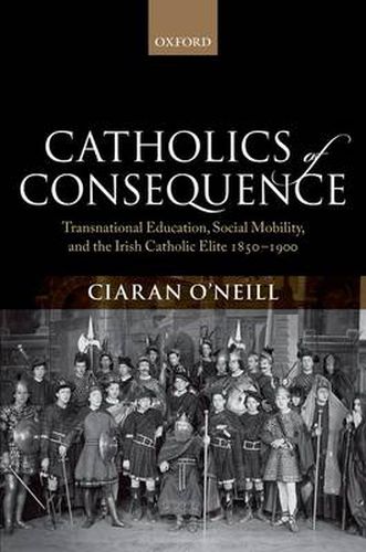 Cover image for Catholics of Consequence: Transnational Education, Social Mobility, and the Irish Catholic Elite 1850-1900