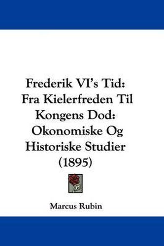 Cover image for Frederik VI's Tid: Fra Kielerfreden Til Kongens Dod: Okonomiske Og Historiske Studier (1895)