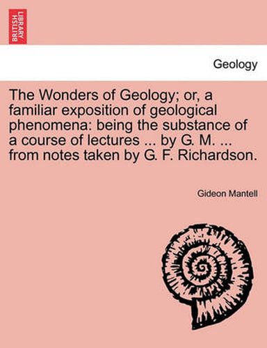 Cover image for The Wonders of Geology; Or, a Familiar Exposition of Geological Phenomena: Being the Substance of a Course of Lectures ... by G. M. ... from Notes Taken by G. F. Richardson.