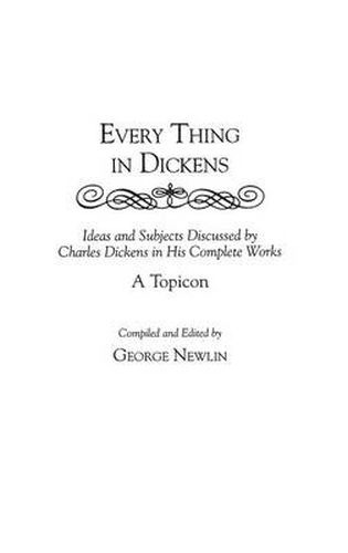 Every Thing in Dickens: Ideas and Subjects Discussed by Charles Dickens in His Complete Works A Topicon