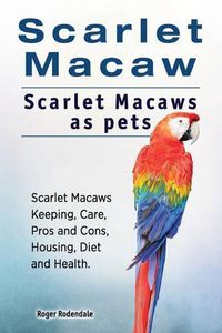 Cover image for Scarlet Macaw. Scarlet Macaws as pets. Scarlet Macaws Keeping, Care, Pros and Cons, Housing, Diet and Health.