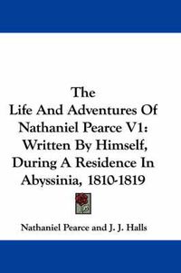 Cover image for The Life and Adventures of Nathaniel Pearce V1: Written by Himself, During a Residence in Abyssinia, 1810-1819