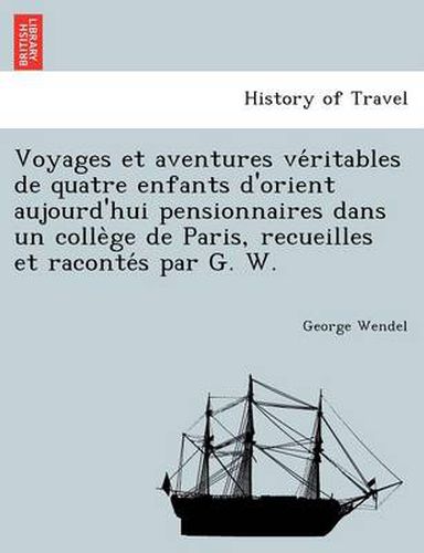 Voyages Et Aventures Ve Ritables de Quatre Enfants D'Orient Aujourd'hui Pensionnaires Dans Un Colle GE de Paris, Recueilles Et Raconte S Par G. W.