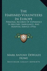 Cover image for The Harvard Volunteers in Europe: Personal Records of Experience in Military, Ambulance, and Hospital Service (1916)