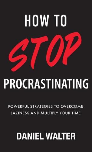 How to Stop Procrastinating: Powerful Strategies to Overcome Laziness and Multiply Your Time