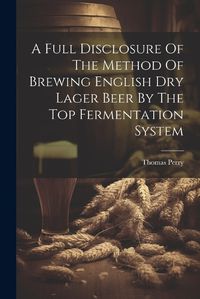 Cover image for A Full Disclosure Of The Method Of Brewing English Dry Lager Beer By The Top Fermentation System