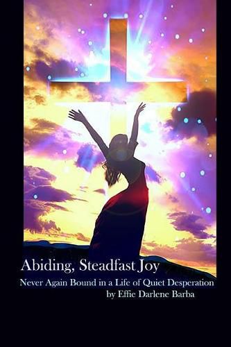 Abiding, Steadfast Joy: Never Again Bound in a Life of Quiet Desperation