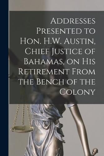 Cover image for Addresses Presented to Hon. H.W. Austin, Chief Justice of Bahamas, on His Retirement From the Bench of the Colony [microform]