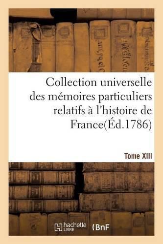 Collection Universelle Des Memoires Particuliers Relatifs A l'Histoire de France. Tome XIII