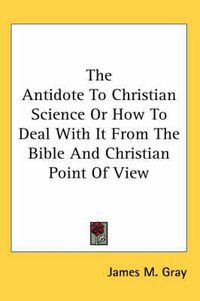 Cover image for The Antidote to Christian Science or How to Deal with It from the Bible and Christian Point of View