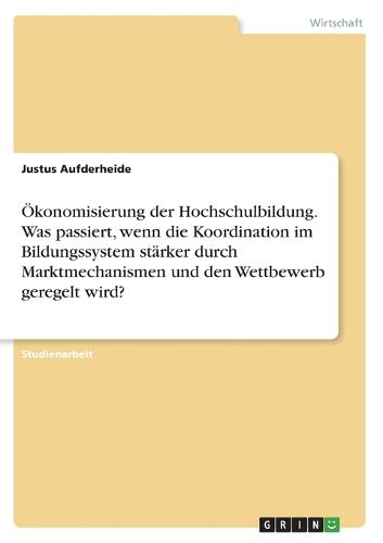 Cover image for OEkonomisierung der Hochschulbildung. Was passiert, wenn die Koordination im Bildungssystem staerker durch Marktmechanismen und den Wettbewerb geregelt wird?