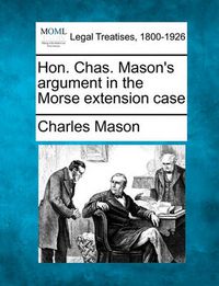 Cover image for Hon. Chas. Mason's Argument in the Morse Extension Case