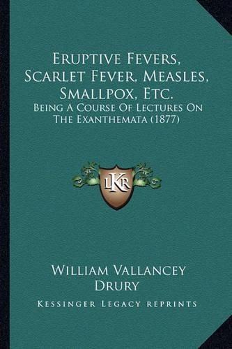 Cover image for Eruptive Fevers, Scarlet Fever, Measles, Smallpox, Etc.: Being a Course of Lectures on the Exanthemata (1877)