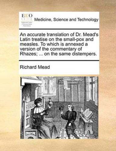 Cover image for An Accurate Translation of Dr. Mead's Latin Treatise on the Small-Pox and Measles. to Which Is Annexed a Version of the Commentary of Rhazes; ... on the Same Distempers.