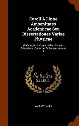 Caroli a Linne Amoenitates Academicae Seu Dissertationes Variae Physicae: Medicae, Botanicae Antehac Seorsim Editae Nunc Collectae Et Auctae, Volume 1