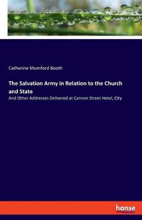 Cover image for The Salvation Army in Relation to the Church and State: And Other Addresses Delivered at Cannon Street Hotel, City