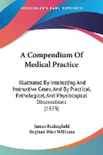 Cover image for A Compendium Of Medical Practice: Illustrated By Interesting And Instructive Cases, And By Practical, Pathological, And Physiological Observations (1823)