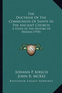 Cover image for The Doctrine of the Communion of Saints in the Ancient Churcthe Doctrine of the Communion of Saints in the Ancient Church H: A Study in the History of Dogma (1910) a Study in the History of Dogma (1910)