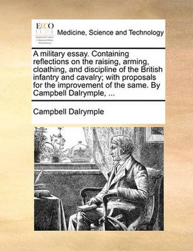 Cover image for A Military Essay. Containing Reflections on the Raising, Arming, Cloathing, and Discipline of the British Infantry and Cavalry; With Proposals for the Improvement of the Same. by Campbell Dalrymple, ...