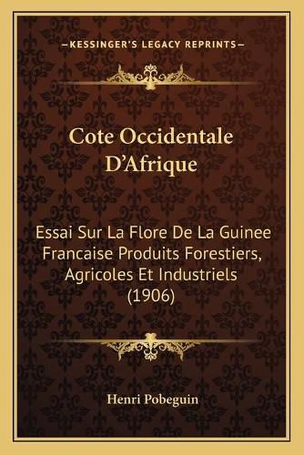 Cote Occidentale D'Afrique: Essai Sur La Flore de La Guinee Francaise Produits Forestiers, Agricoles Et Industriels (1906)