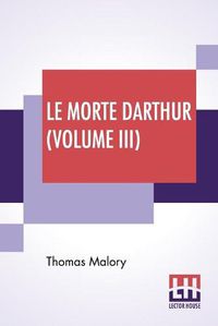 Cover image for Le Morte Darthur (Volume III): Sir Thomas Malory'S Book Of King Arthur And Of His Noble Knights Of The Round Table. The Text Of Caxton Edited, With An Introduction By Sir Edward Strachey, Bart.