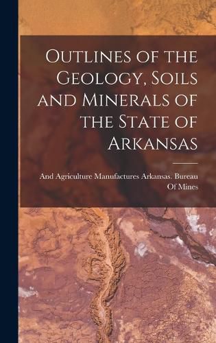 Cover image for Outlines of the Geology, Soils and Minerals of the State of Arkansas