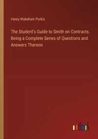 Cover image for The Student's Guide to Smith on Contracts. Being a Complete Series of Questions and Answers Thereon