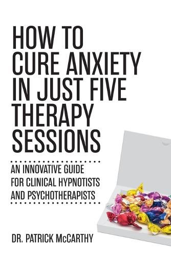 How to Cure Anxiety in Just Five Therapy Sessions: An Innovative Guide for Clinical Hypnotists and Psychotherapists