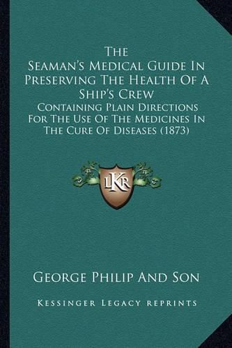 The Seaman's Medical Guide in Preserving the Health of a Ship's Crew: Containing Plain Directions for the Use of the Medicines in the Cure of Diseases (1873)