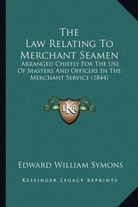 Cover image for The Law Relating to Merchant Seamen: Arranged Chiefly for the Use of Masters and Officers in the Merchant Service (1844)