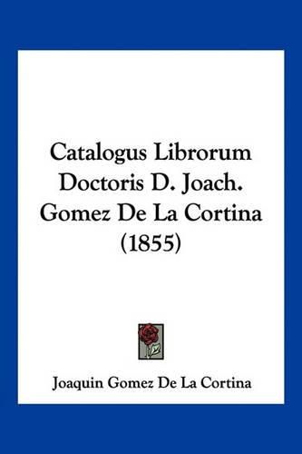 Cover image for Catalogus Librorum Doctoris D. Joach. Gomez de La Cortina (1855)