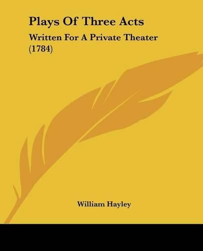 Cover image for Plays Of Three Acts: Written For A Private Theater (1784)