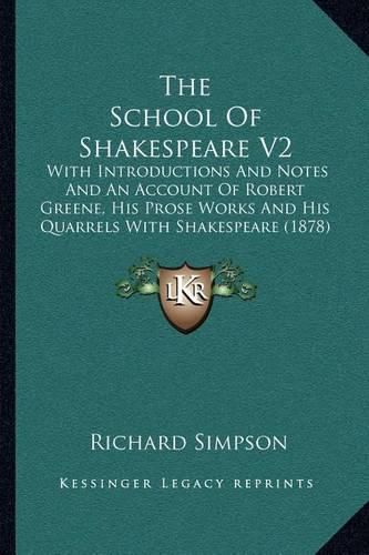 Cover image for The School of Shakespeare V2: With Introductions and Notes and an Account of Robert Greene, His Prose Works and His Quarrels with Shakespeare (1878)