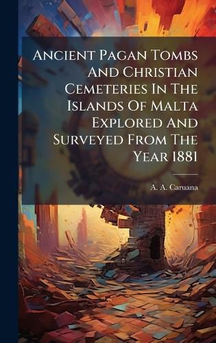 Cover image for Ancient Pagan Tombs And Christian Cemeteries In The Islands Of Malta Explored And Surveyed From The Year 1881
