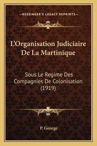 L'Organisation Judiciaire de La Martinique: Sous Le Regime Des Compagnies de Colonisation (1919)