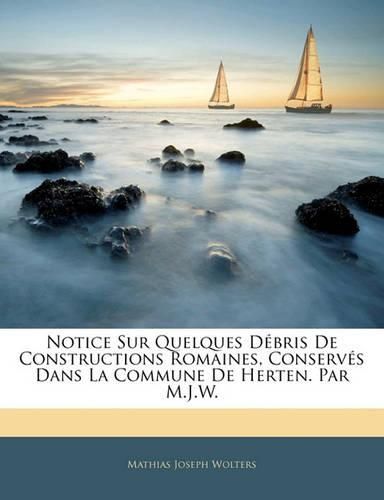 Notice Sur Quelques D Bris de Constructions Romaines, Conserv?'s Dans La Commune de Herten. Par M.J.W.