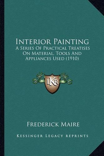 Cover image for Interior Painting Interior Painting: A Series of Practical Treatises on Material, Tools and Applia Series of Practical Treatises on Material, Tools and Appliances Used (1910) Ances Used (1910)