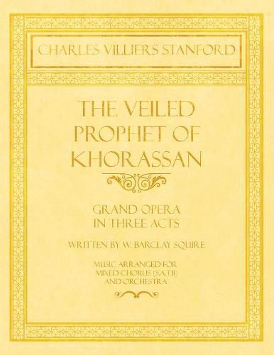 The Veiled Prophet of Khorassan - Grand Opera in Three Acts - Written by W. Barclay Squire - Music Arranged for Mixed Chorus (S.A.T.B) and Orchestra