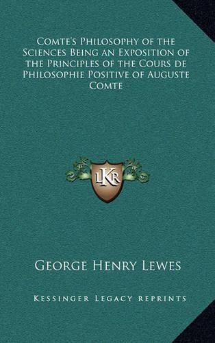 Comte's Philosophy of the Sciences Being an Exposition of the Principles of the Cours de Philosophie Positive of Auguste Comte