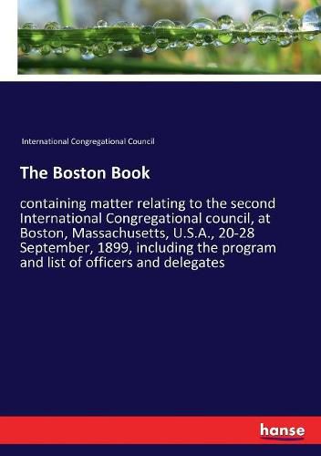 Cover image for The Boston Book: containing matter relating to the second International Congregational council, at Boston, Massachusetts, U.S.A., 20-28 September, 1899, including the program and list of officers and delegates