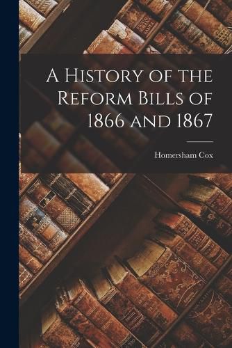 Cover image for A History of the Reform Bills of 1866 and 1867