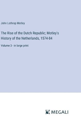 Cover image for The Rise of the Dutch Republic; Motley's History of the Netherlands, 1574-84