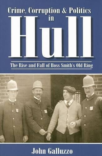 Crime, Corruption & Politics in Hull: The Rise and Fall of Boss Smith's Old Ring