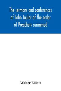 Cover image for The sermons and conferences of John Tauler of the order of Preachers surnamed The Illuminated Doctor; being his spiritual doctrine