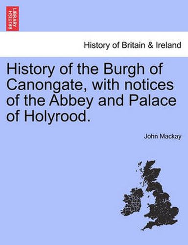 Cover image for History of the Burgh of Canongate, with Notices of the Abbey and Palace of Holyrood.