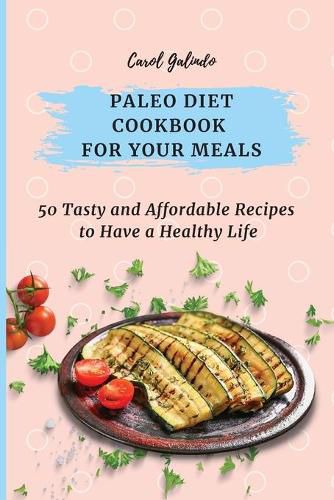 Paleo Diet Cookbook for Your Meals: 50 Tasty and Affordable Recipes to Have a Healthy Life