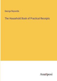 Cover image for The Household Book of Practical Receipts