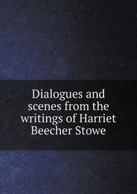 Cover image for Dialogues and scenes from the writings of Harriet Beecher Stowe